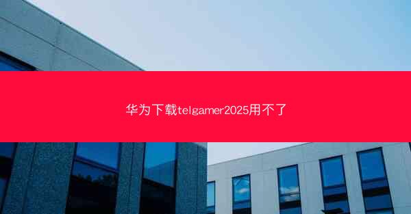 华为下载telgamer2025用不了