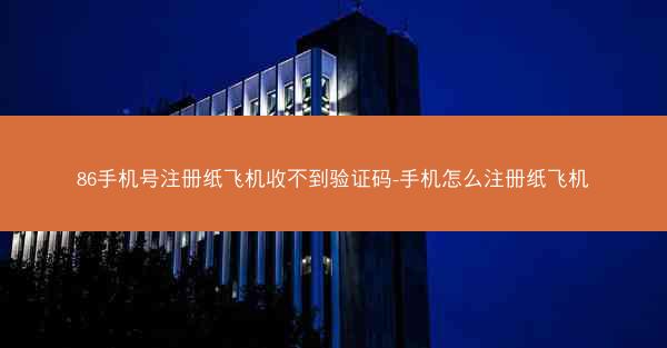 86手机号注册纸飞机收不到验证码-手机怎么注册纸飞机