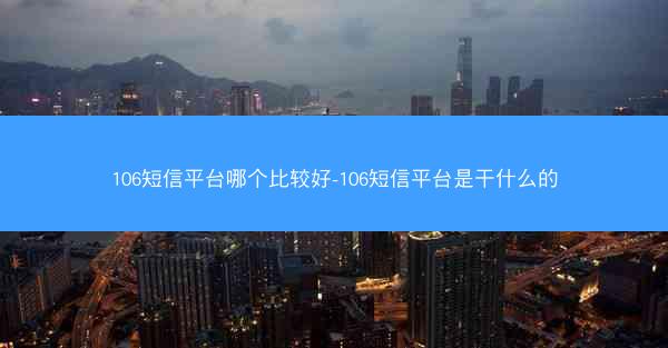 106短信平台哪个比较好-106短信平台是干什么的