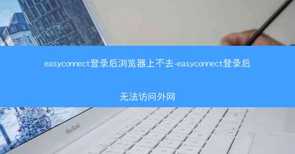 easyconnect登录后浏览器上不去-easyconnect登录后无法访问外网