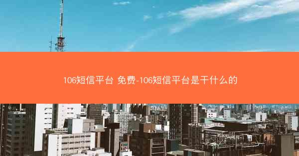 106短信平台 免费-106短信平台是干什么的