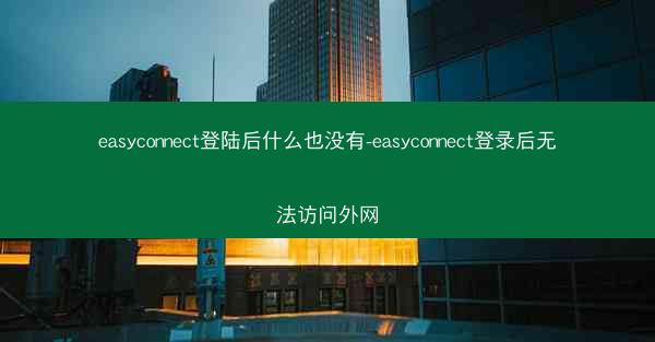 easyconnect登陆后什么也没有-easyconnect登录后无法访问外网