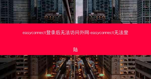 easyconnect登录后无法访问外网-easyconnect无法登陆
