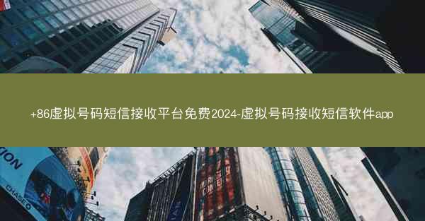 +86虚拟号码短信接收平台免费2024-虚拟号码接收短信软件app