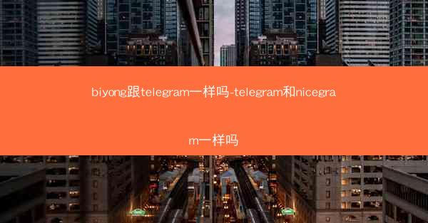 biyong跟telegram一样吗-telegram和nicegram一样吗