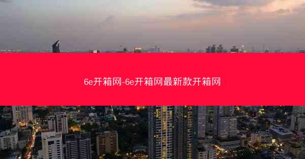 6e开箱网-6e开箱网最新款开箱网