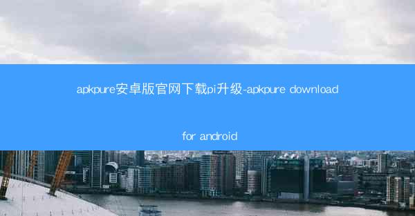 apkpure安卓版官网下载pi升级-apkpure download for android