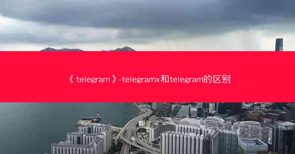 《telegram》-telegramx和telegram的区别