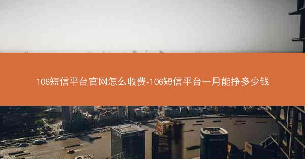 106短信平台官网怎么收费-106短信平台一月能挣多少钱