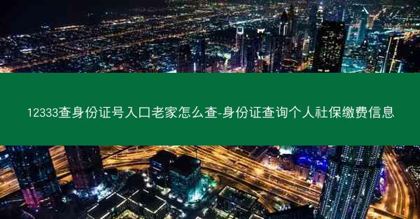12333查身份证号入口老家怎么查-身份证查询个人社保缴费信息