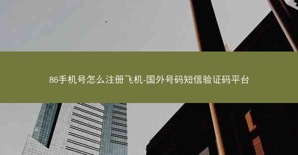 86手机号怎么注册飞机-国外号码短信验证码平台