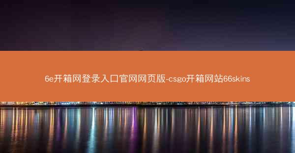 6e开箱网登录入口官网网页版-csgo开箱网站66skins