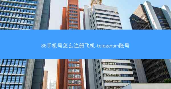 86手机号怎么注册飞机-telegeram账号