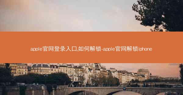 apple官网登录入口,如何解锁-apple官网解锁iphone