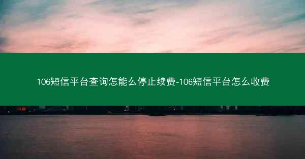 106短信平台查询怎能么停止续费-106短信平台怎么收费