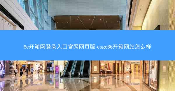 6e开箱网登录入口官网网页版-csgo66开箱网站怎么样