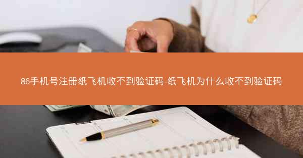 86手机号注册纸飞机收不到验证码-纸飞机为什么收不到验证码
