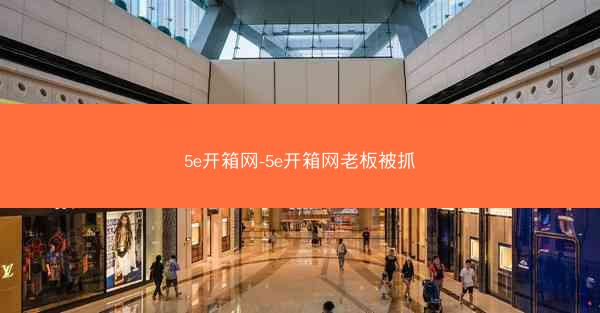5e开箱网-5e开箱网老板被抓