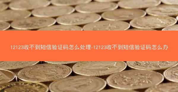 12123收不到短信验证码怎么处理-12123收不到短信验证码怎么办