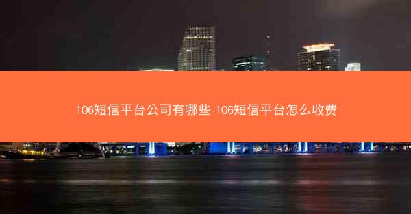 106短信平台公司有哪些-106短信平台怎么收费