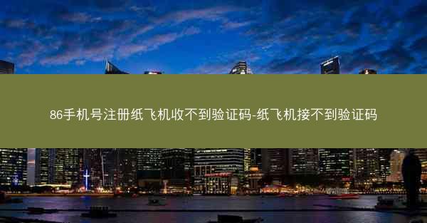 86手机号注册纸飞机收不到验证码-纸飞机接不到验证码