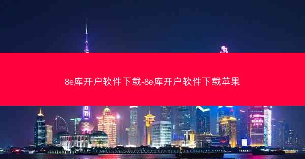 8e库开户软件下载-8e库开户软件下载苹果
