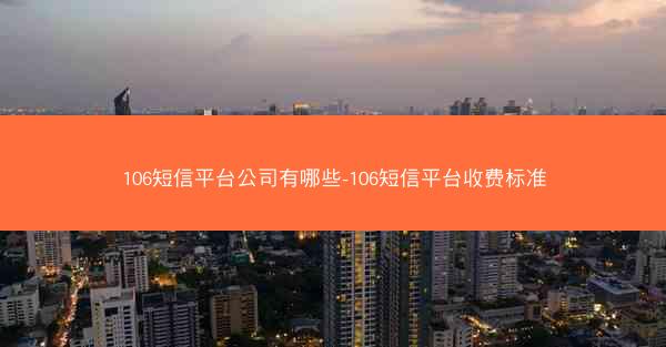 106短信平台公司有哪些-106短信平台收费标准
