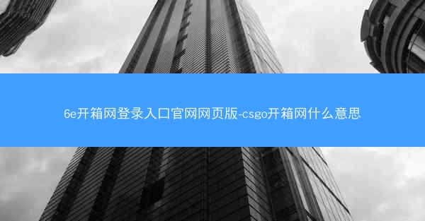 6e开箱网登录入口官网网页版-csgo开箱网什么意思