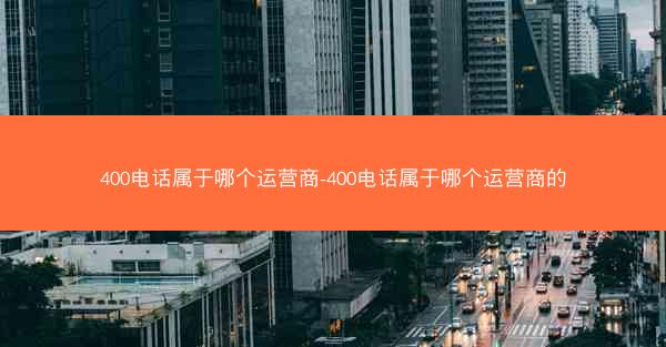 400电话属于哪个运营商-400电话属于哪个运营商的