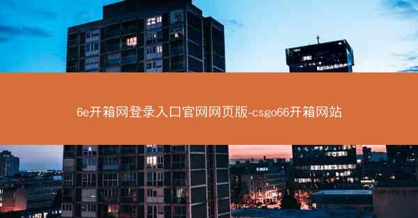 6e开箱网登录入口官网网页版-csgo66开箱网站
