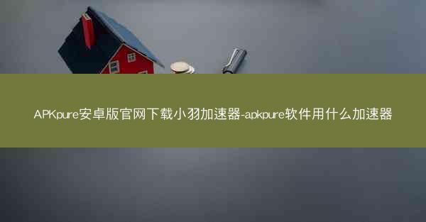 APKpure安卓版官网下载小羽加速器-apkpure软件用什么加速器