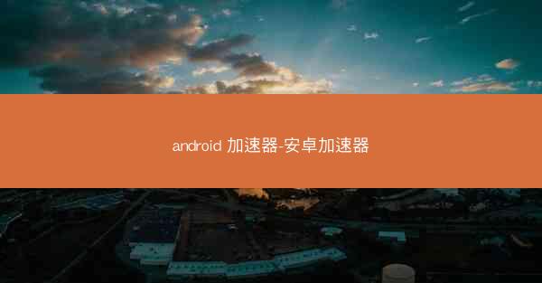 android 加速器-安卓加速器
