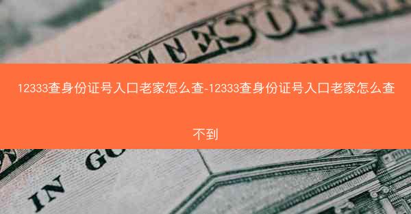 12333查身份证号入口老家怎么查-12333查身份证号入口老家怎么查不到