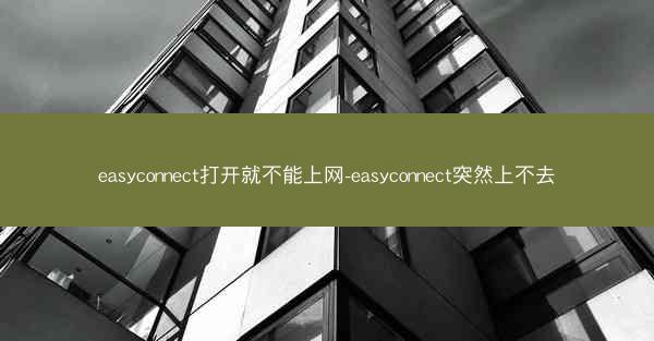 easyconnect打开就不能上网-easyconnect突然上不去