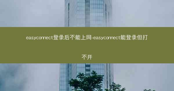 easyconnect登录后不能上网-easyconnect能登录但打不开