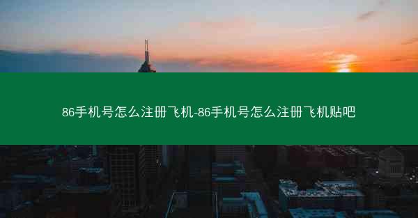 86手机号怎么注册飞机-86手机号怎么注册飞机贴吧