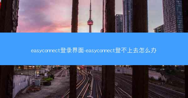 easyconnect登录界面-easyconnect登不上去怎么办