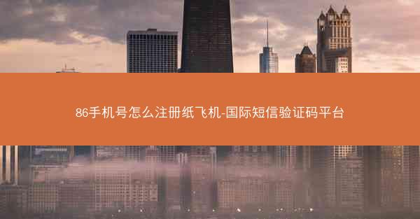 86手机号怎么注册纸飞机-国际短信验证码平台