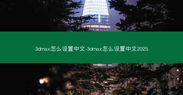 3dmax怎么设置中文-3dmax怎么设置中文2025