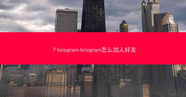 ？telegram-telegram怎么加人好友
