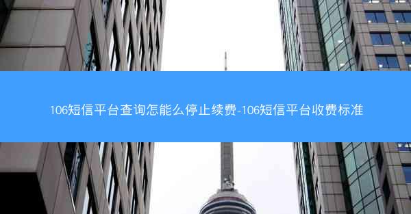 106短信平台查询怎能么停止续费-106短信平台收费标准