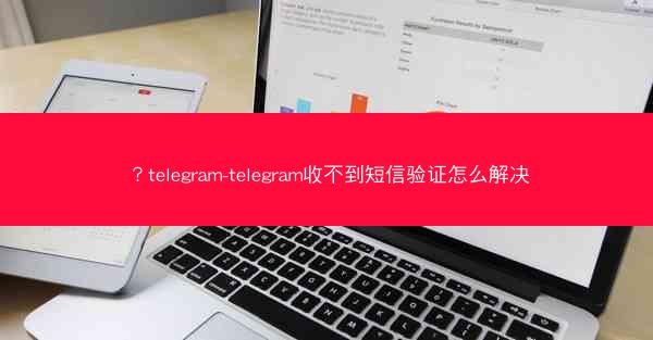 ？telegram-telegram收不到短信验证怎么解决
