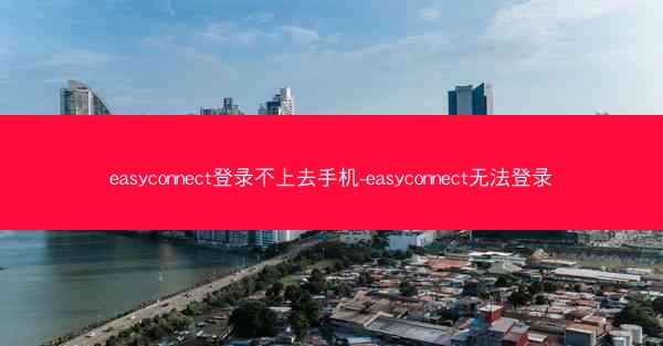easyconnect登录不上去手机-easyconnect无法登录
