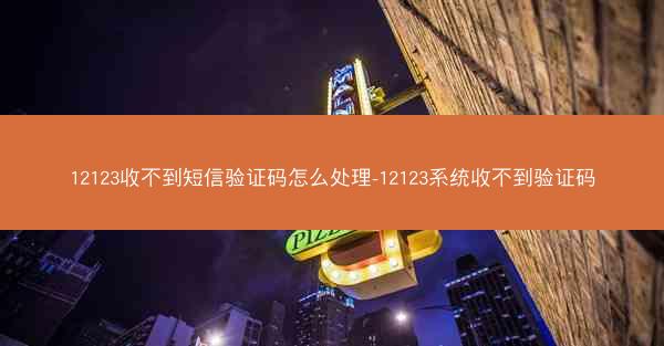12123收不到短信验证码怎么处理-12123系统收不到验证码