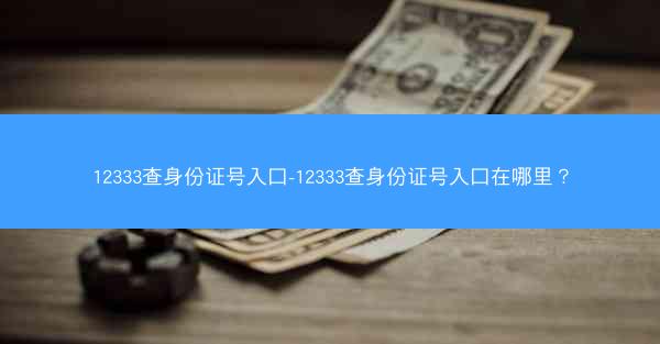 12333查身份证号入口-12333查身份证号入口在哪里？