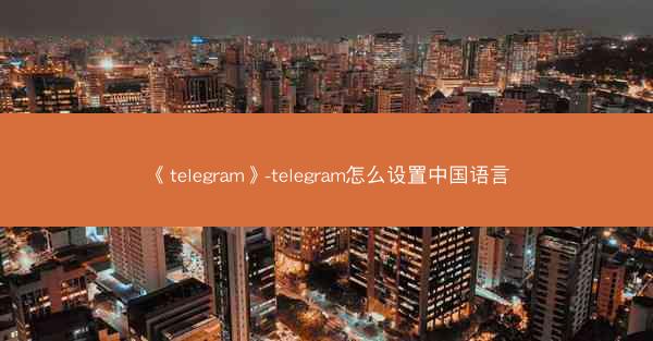 《telegram》-telegram怎么设置中国语言