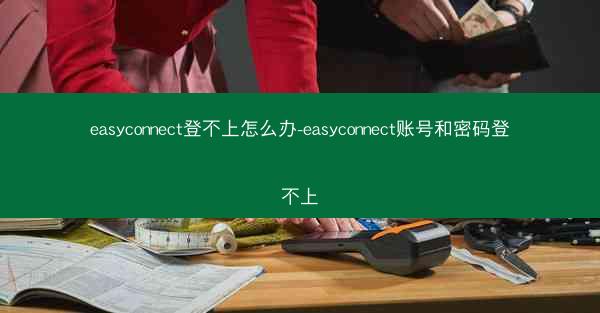 easyconnect登不上怎么办-easyconnect账号和密码登不上