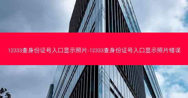 12333查身份证号入口显示照片-12333查身份证号入口显示照片错误