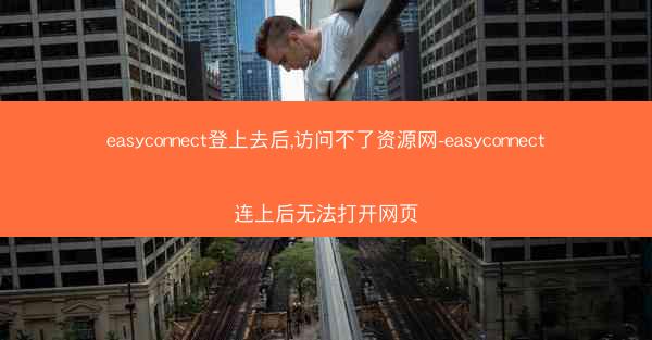 easyconnect登上去后,访问不了资源网-easyconnect连上后无法打开网页