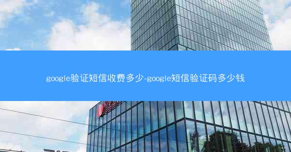 google验证短信收费多少-google短信验证码多少钱